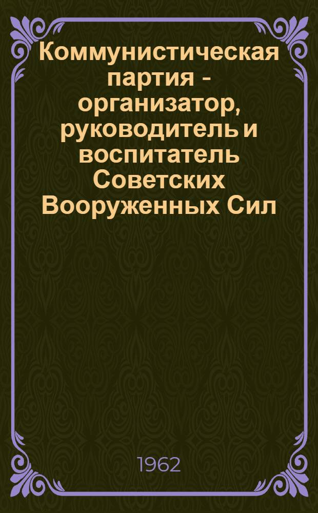 Коммунистическая партия - организатор, руководитель и воспитатель Советских Вооруженных Сил : (Лекция по курсу "Парт.-полит. работа в Сов. Вооруж. Силах")