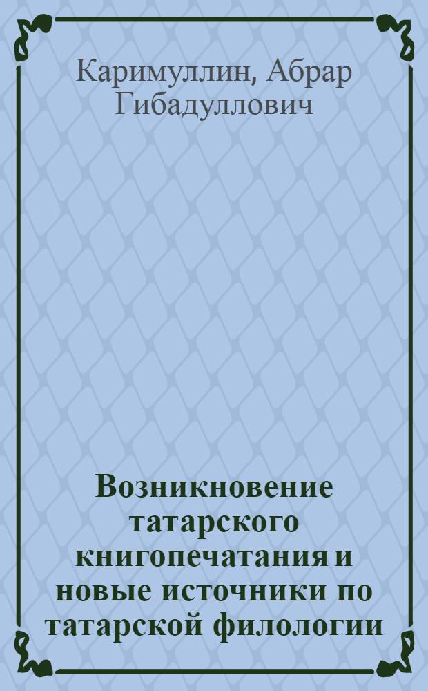 Возникновение татарского книгопечатания и новые источники по татарской филологии (XVII - I половина XIX вв.) : Автореферат дис. на соискание учен. степени канд. филол. наук : (642)