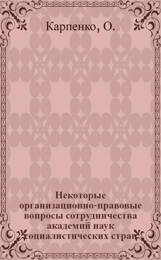 Некоторые организационно-правовые вопросы сотрудничества академий наук социалистических стран : Доклад на Заседании Секции № 4 "Междунар. сотрудничество в области науч. и техн. исследований"
