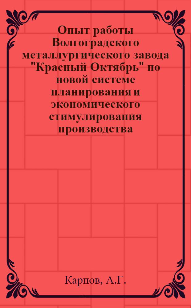 Опыт работы Волгоградского металлургического завода "Красный Октябрь" по новой системе планирования и экономического стимулирования производства : Доклад на Всесоюз. совещании 18 окт. 1966 г
