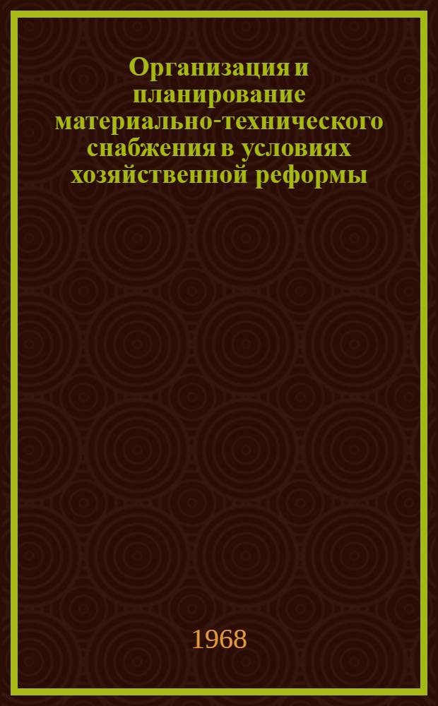 Организация и планирование материально-технического снабжения в условиях хозяйственной реформы : Лекция, прочит. на курсах... в марте-апр. 1968 г