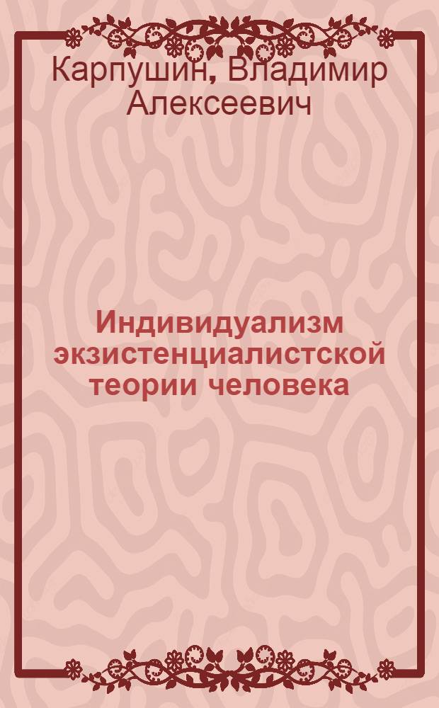 Индивидуализм экзистенциалистской теории человека : Автореферат дис. на соискание учен. степени д-ра филос. наук