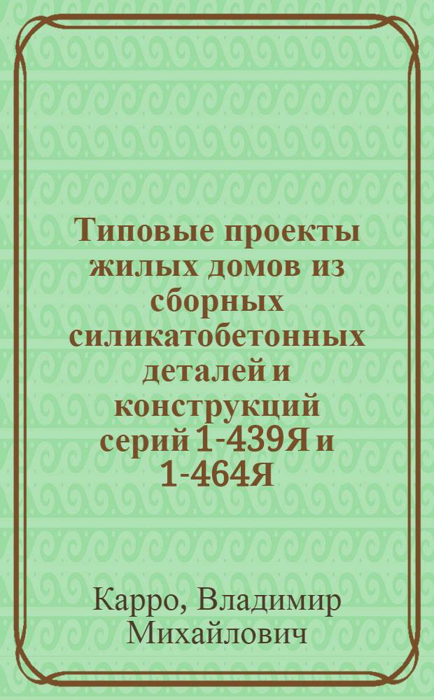 Типовые проекты жилых домов из сборных силикатобетонных деталей и конструкций серий 1-439Я и 1-464Я : (Доклад к Семинару по обмену передовым опытом в производстве и применении изделий из силикатобетона)