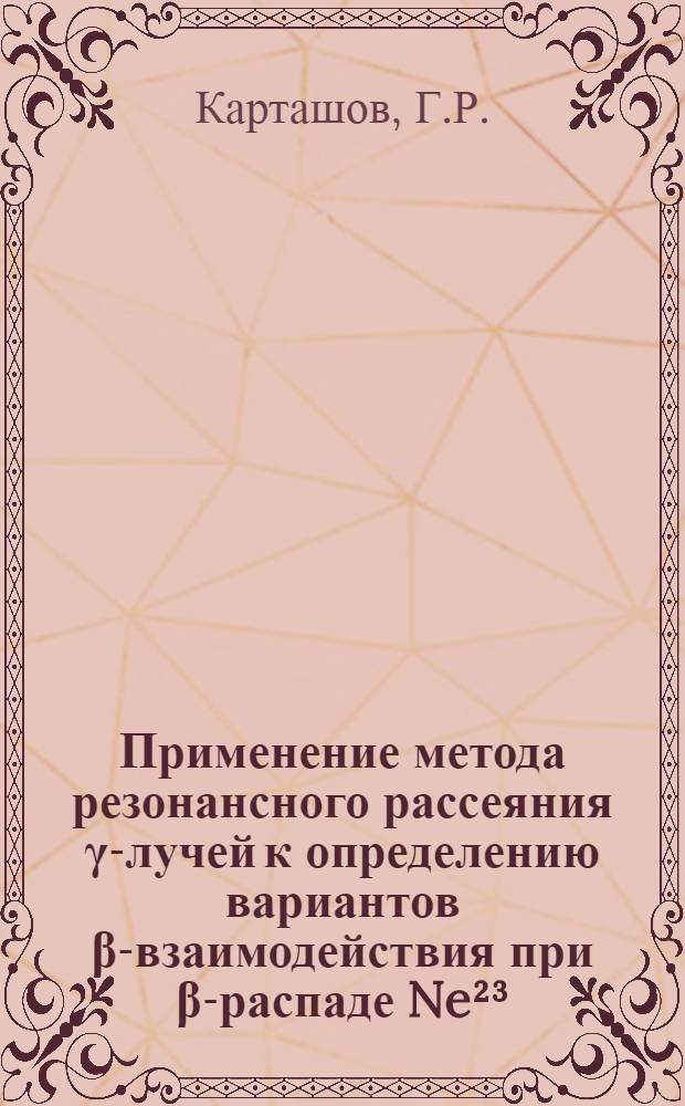 Применение метода резонансного рассеяния γ-лучей к определению вариантов β-взаимодействия при β-распаде Ne²³ : Автореферат дис. на соискание учен. степени канд. физ.-мат. наук