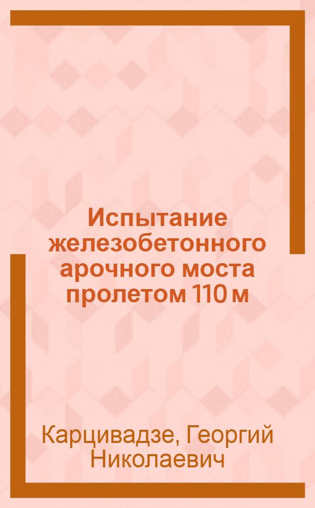 Испытание железобетонного арочного моста пролетом 110 м