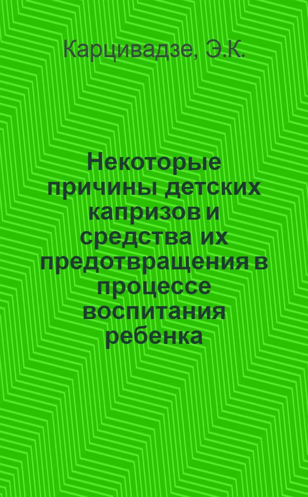 Некоторые причины детских капризов и средства их предотвращения в процессе воспитания ребенка (в возрасте 2-3-х лет) : Автореферат дис. на соискание учен. степени кандидата пед. наук