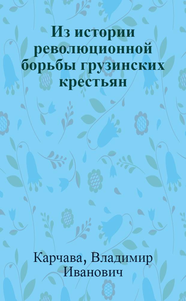Из истории революционной борьбы грузинских крестьян : (Борьба за Советскую власть в 1918 г.) : Автореферат дис. на соискание учен. степени кандидата ист. наук