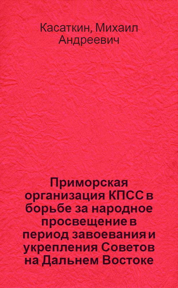 Приморская организация КПСС в борьбе за народное просвещение в период завоевания и укрепления Советов на Дальнем Востоке (1917-1925 гг.) : Автореферат дис. на соискание учен. степени кандидата ист. наук