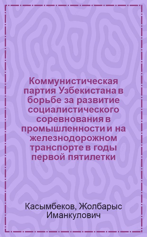 Коммунистическая партия Узбекистана в борьбе за развитие социалистического соревнования в промышленности и на железнодорожном транспорте в годы первой пятилетки : Автореферат дис. на соискание учен. степени кандидата ист. наук