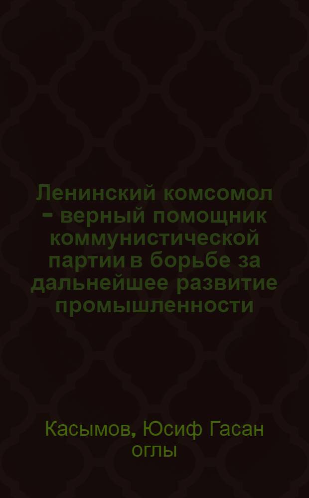 Ленинский комсомол - верный помощник коммунистической партии в борьбе за дальнейшее развитие промышленности (1953-1958 гг.) : (По материалам Азерб. ССР) : Автореферат дис. на соискание учен. степени кандидата ист. наук