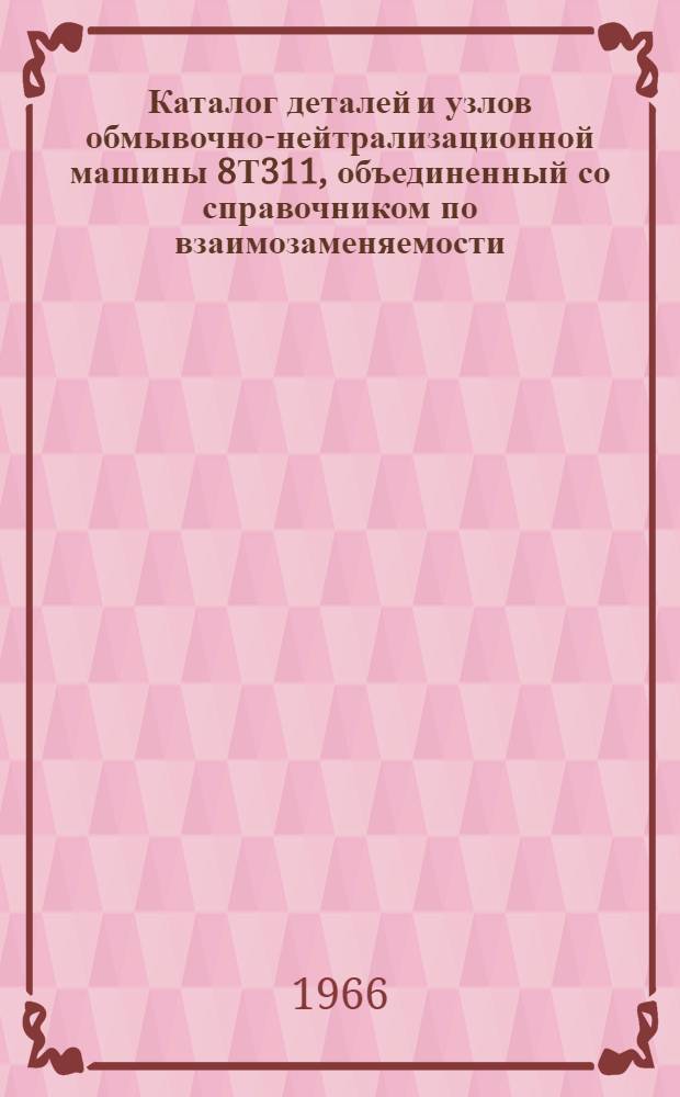 Каталог деталей и узлов обмывочно-нейтрализационной машины 8Т311, объединенный со справочником по взаимозаменяемости