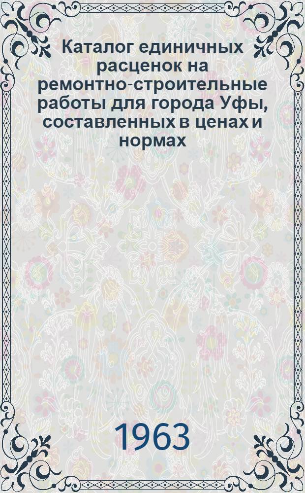 Каталог единичных расценок на ремонтно-строительные работы для города Уфы, составленных в ценах и нормах, действующих на 1 января 1962 г. : Утв. Советом Министров Башк. АССР 6.II.1963 г