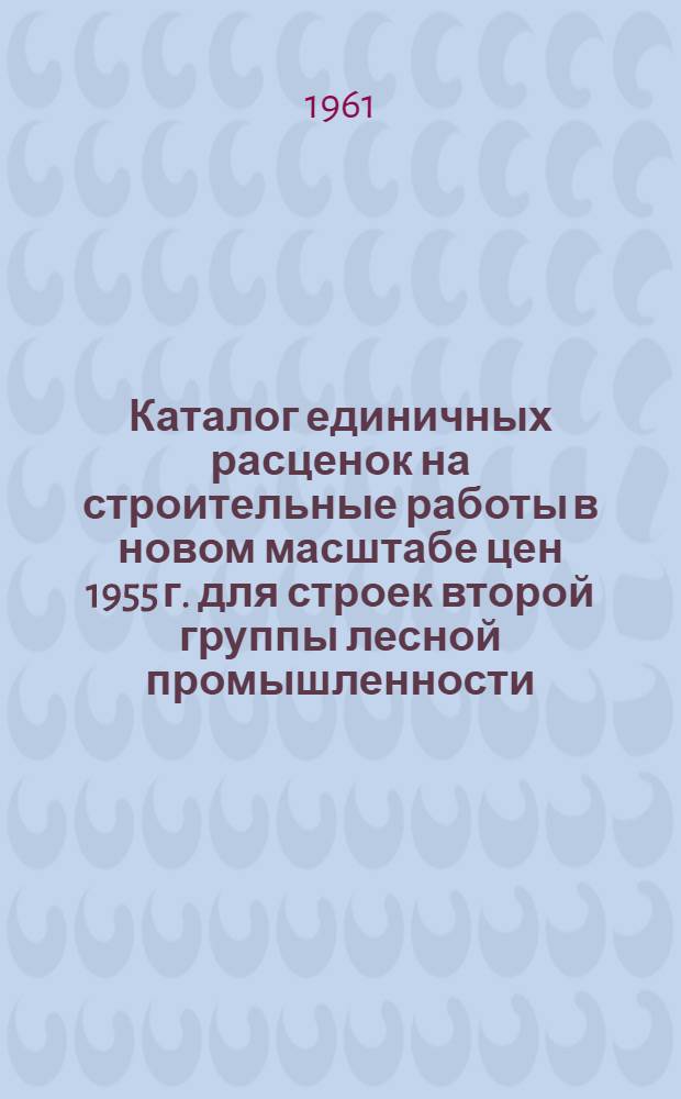 Каталог единичных расценок на строительные работы в новом масштабе цен 1955 г. для строек второй группы лесной промышленности, расположенных в Мурманской области Союза ССР за Полярным кругом : (В 4 т.)