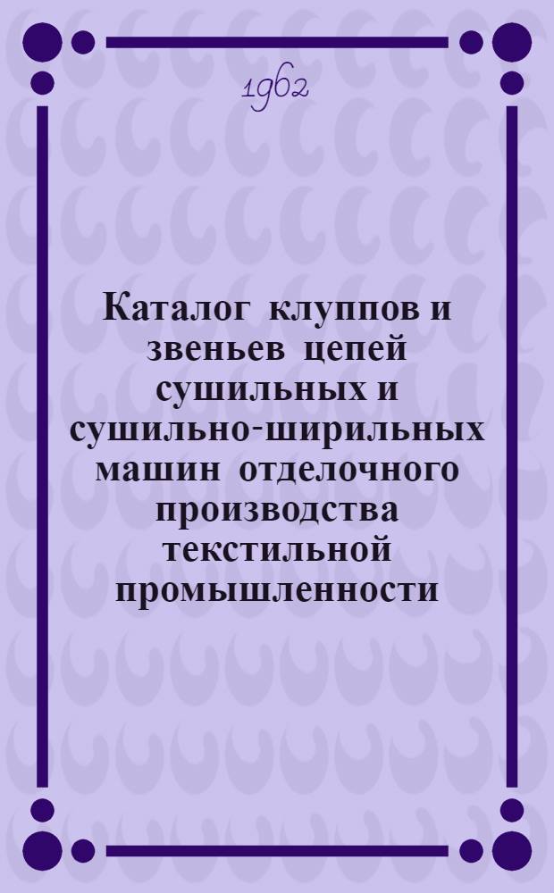 Каталог клуппов и звеньев цепей сушильных и сушильно-ширильных машин отделочного производства текстильной промышленности