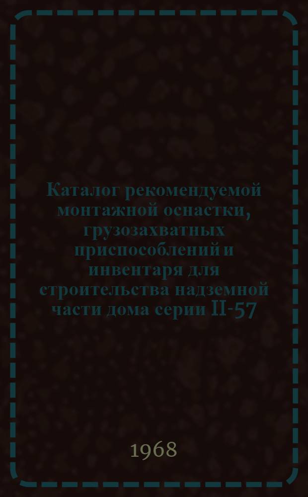 Каталог рекомендуемой монтажной оснастки, грузозахватных приспособлений и инвентаря для строительства надземной части дома серии II-57 : (2 вариант проекта МИТЭПа, изд. в 1965 г.)