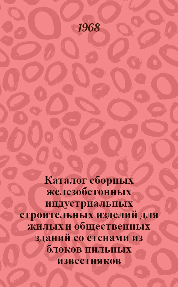 Каталог сборных железобетонных индустриальных строительных изделий для жилых и общественных зданий со стенами из блоков пильных известняков : Серия ИИ-03-02М/68 для строительства в Молдавской ССР в районах с сейсмичностью 7-8 баллов. Номенклатура изделий : Утв. и введен в действие с 1 февр. 1969 г