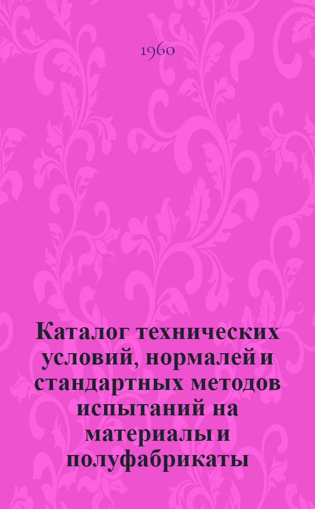 Каталог технических условий, нормалей и стандартных методов испытаний на материалы и полуфабрикаты, применяемые в авиационной технике : По состоянию на 1 апр. 1960 г