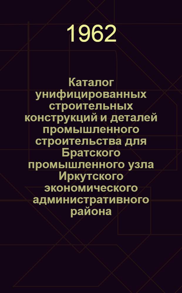 Каталог унифицированных строительных конструкций и деталей промышленного строительства для Братского промышленного узла Иркутского экономического административного района