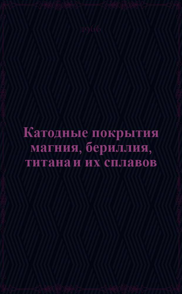Катодные покрытия магния, бериллия, титана и их сплавов : Отечеств. и иностр. литература за 1962-1966 гг. (III кв.)