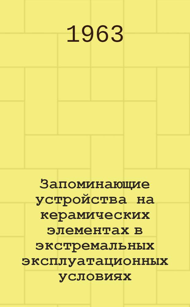 Запоминающие устройства на керамических элементах в экстремальных эксплуатационных условиях : Доклад, представл. на Второй Междунар. конгресс ИФАК г. Базель, Швейцария (27 авг. - 4 сент. 1963 г.)