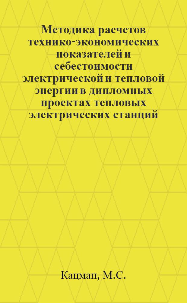 Методика расчетов технико-экономических показателей и себестоимости электрической и тепловой энергии в дипломных проектах тепловых электрических станций : (Метод. пособие)