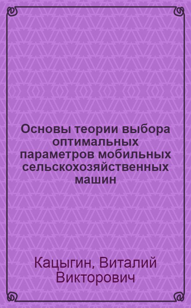Основы теории выбора оптимальных параметров мобильных сельскохозяйственных машин : Автореферат дис. на соискание учен. степени доктора техн. наук