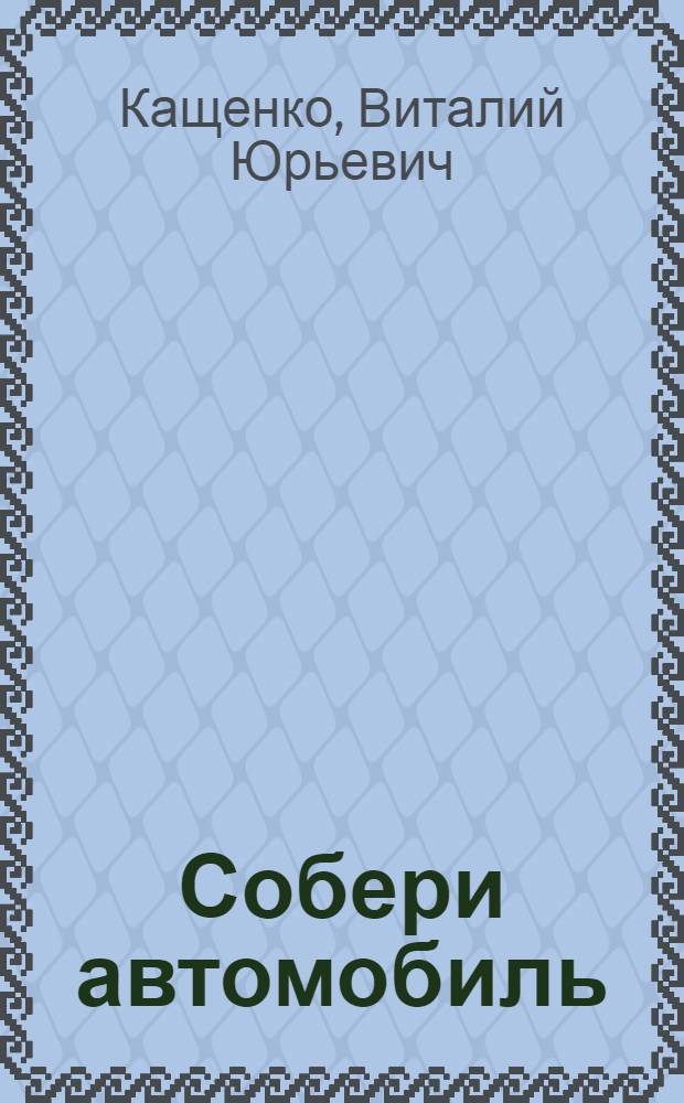 Собери автомобиль : Для ст. дошкольного и мл. школьного возраста
