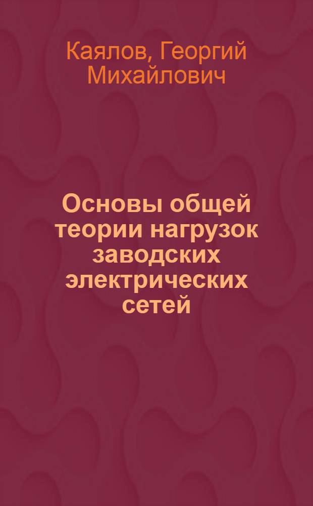 Основы общей теории нагрузок заводских электрических сетей : Обобщающий доклад по собранию опубл. работ, представл. на соискание учен. степени доктора техн. наук
