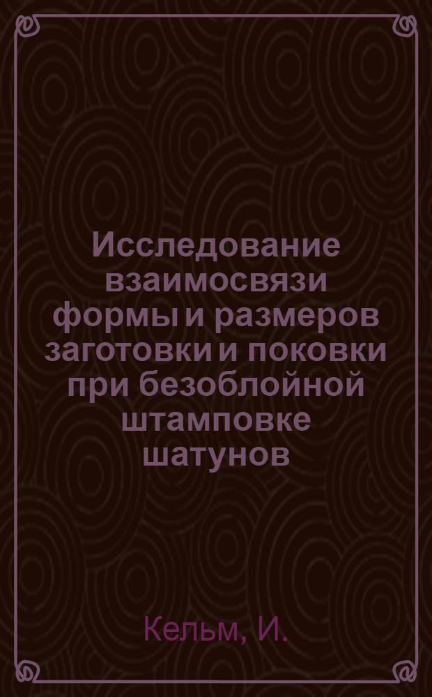 Исследование взаимосвязи формы и размеров заготовки и поковки при безоблойной штамповке шатунов : Автореферат дис. на соискание учен. степени канд. техн. наук : (165)