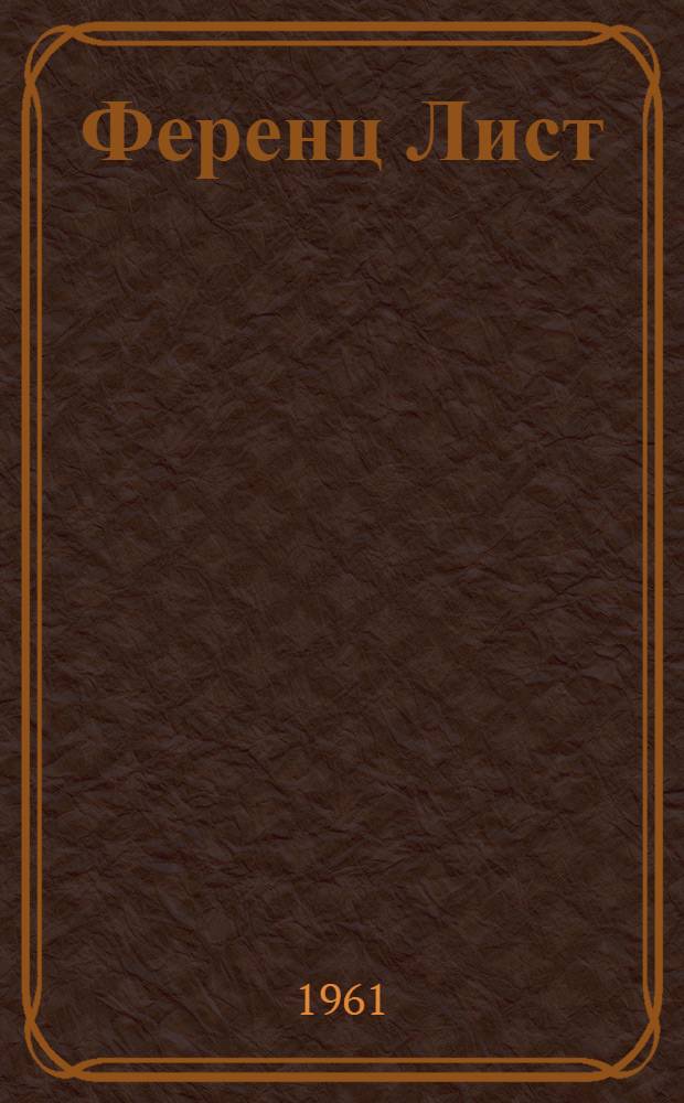 Ференц Лист : (К 150-летию со дня рождения и 75-летию со дня смерти)
