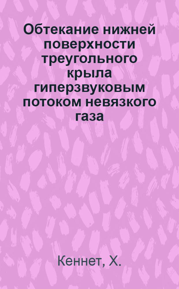 Обтекание нижней поверхности треугольного крыла гиперзвуковым потоком невязкого газа : Kennet, H. The invisced hypersonic. How on the windword side of a delta wing. "Las Paper". 1963, № 63-65, 44p. ll ill., bibl. 27 nn.