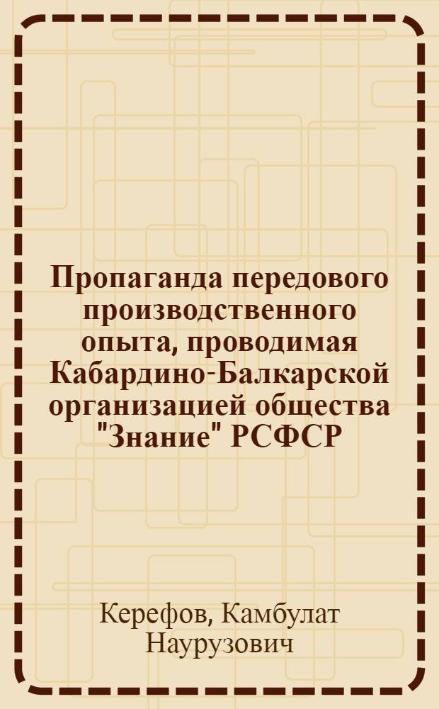 Пропаганда передового производственного опыта, проводимая Кабардино-Балкарской организацией общества "Знание" РСФСР : Доклад на II пленуме Правления о-ва "Знание" РСФСР 2-3 июля 1964 г