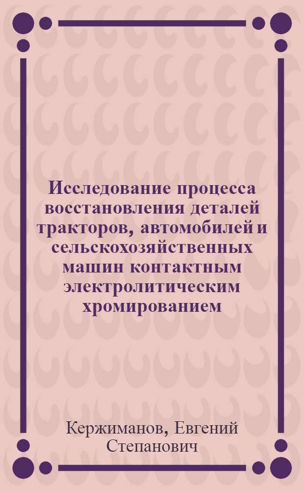 Исследование процесса восстановления деталей тракторов, автомобилей и сельскохозяйственных машин контактным электролитическим хромированием : Автореферат дис. на соискание учен. степени канд. техн. наук