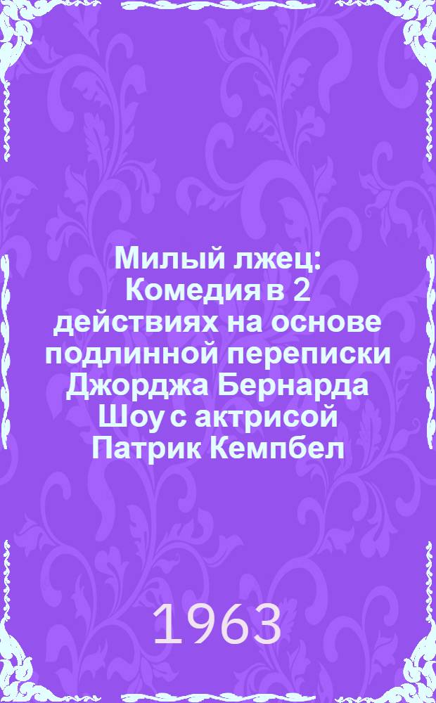 Милый лжец : Комедия в 2 действиях на основе подлинной переписки Джорджа Бернарда Шоу с актрисой Патрик Кемпбел