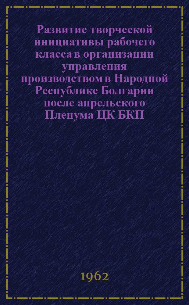 Развитие творческой инициативы рабочего класса в организации управления производством в Народной Республике Болгарии после апрельского Пленума ЦК БКП (1956-1961 гг.) : Автореферат дис. на соискание учен. степени кандидата ист. наук