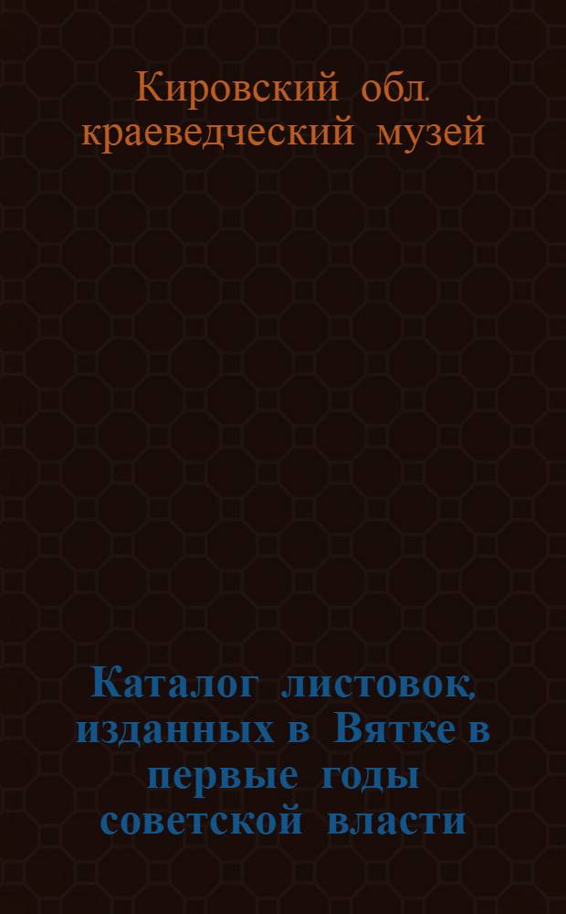 Каталог листовок, изданных в Вятке в первые годы советской власти : (Фонды музея)