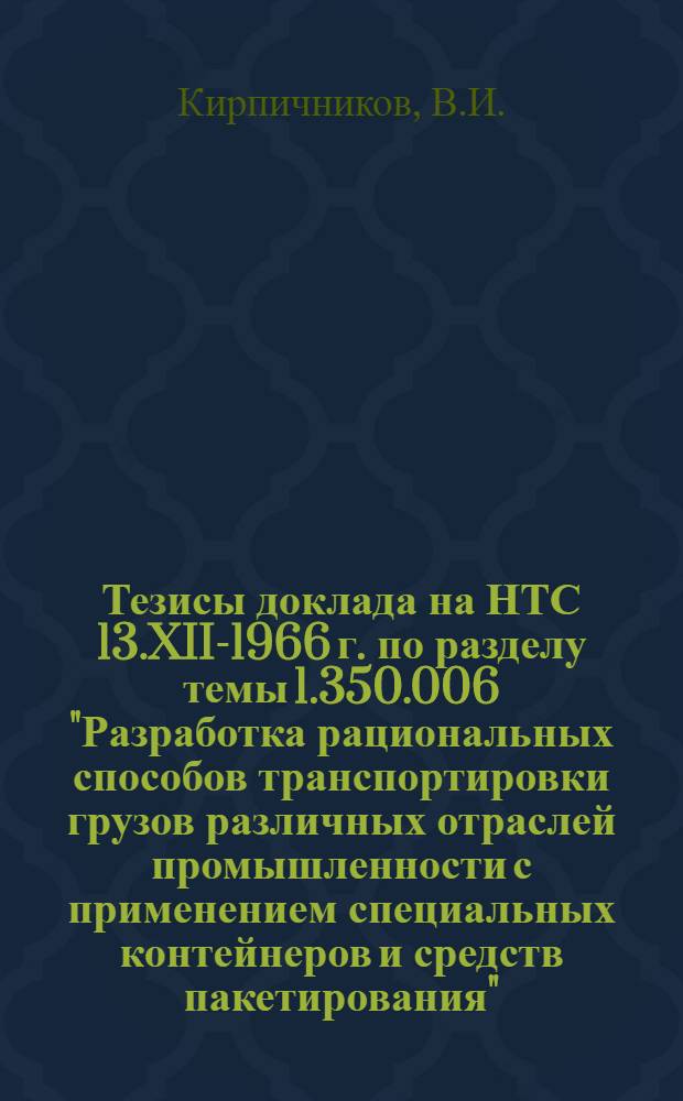 Тезисы доклада на НТС 13.XII-1966 г. по разделу темы 1.350.006 "Разработка рациональных способов транспортировки грузов различных отраслей промышленности с применением специальных контейнеров и средств пакетирования". Разработка рациональных способов транспортировки тарированного цемента с применением контейнеров и средств пакетирования