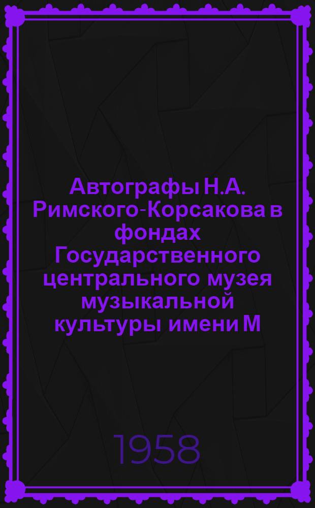 Автографы Н.А. Римского-Корсакова в фондах Государственного центрального музея музыкальной культуры имени М.И. Глинки : Каталог-справочник