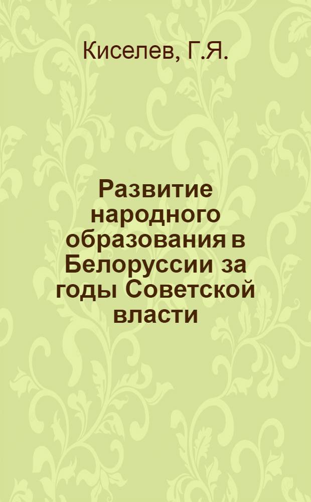 Развитие народного образования в Белоруссии за годы Советской власти : Стеногр. лекции, прочит. 14 июня 1967 г. на Октябрьских чтениях в г. Минске