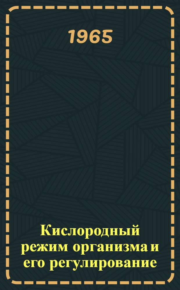 Кислородный режим организма и его регулирование : Тезисы Симпозиума, Киев-Канев, 24-29 мая 1965 г