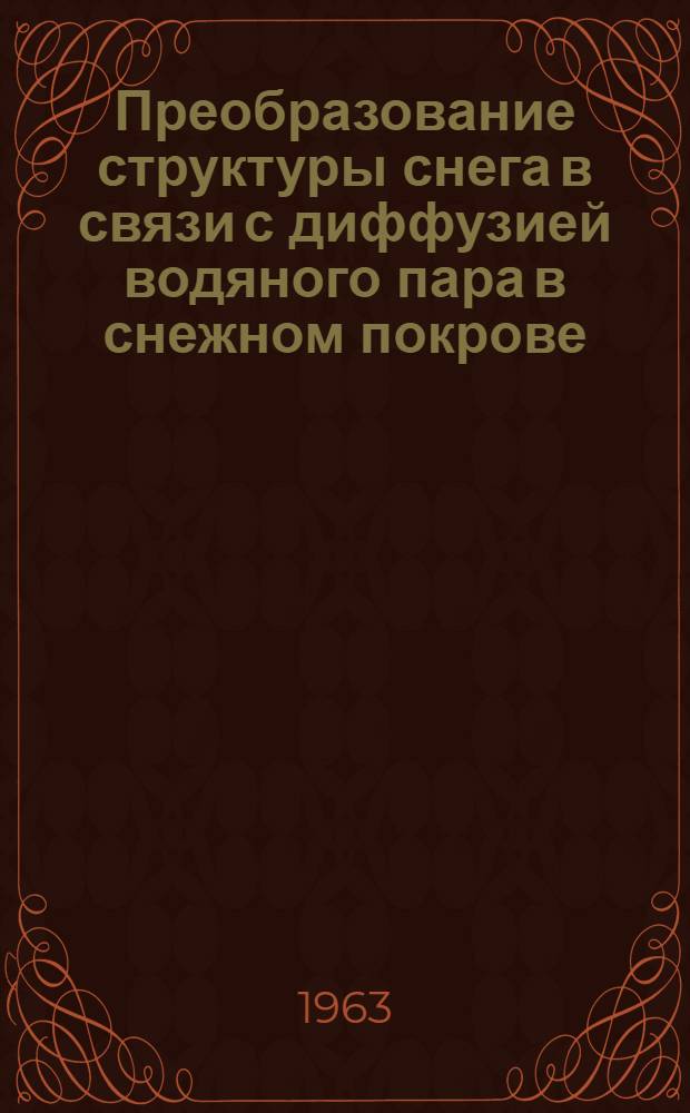 Преобразование структуры снега в связи с диффузией водяного пара в снежном покрове : (По исследованиям в районе Эльбруса) : Автореферат дис. на соискание учен. степени кандидата геогр. наук