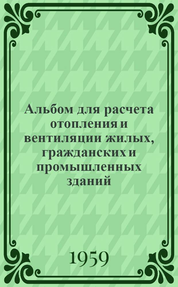 Альбом для расчета отопления и вентиляции жилых, гражданских и промышленных зданий : (Рационализаторское предложение)