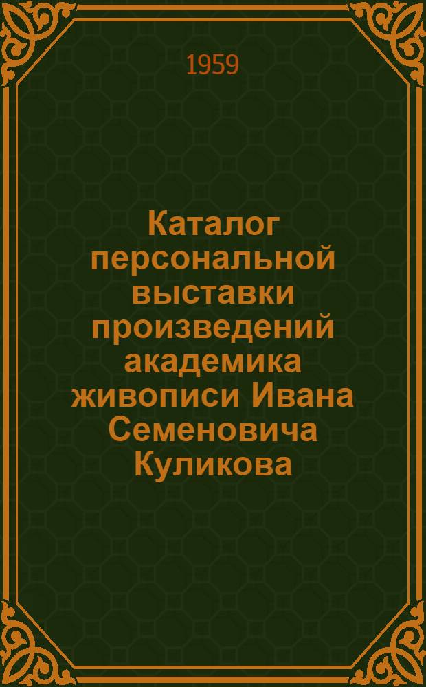 Каталог персональной выставки произведений академика живописи Ивана Семеновича Куликова. 1/IV 1875 г. - 15/XII 1941 г.