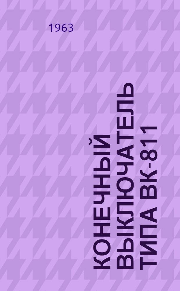Конечный выключатель типа ВК-811 : Инструкция по монтажу и эксплуатации