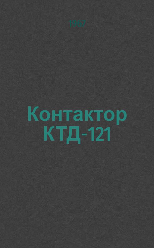 Контактор КТД-121 : Инструкция по эксплуатации : Отд. 463.936.Р.Э.Ф