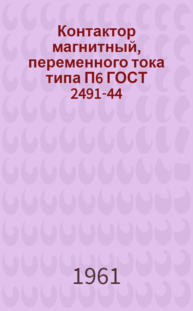 Контактор магнитный, переменного тока типа П6 ГОСТ 2491-44 : (Краткая инструкция по монтажу и уходу)