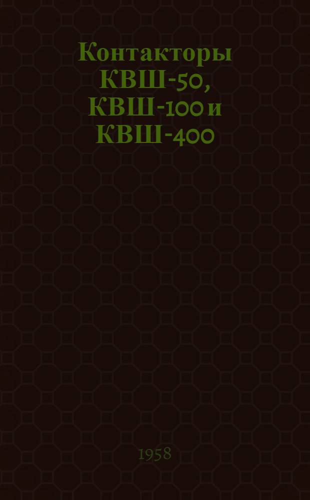 Контакторы КВШ-50, КВШ-100 и КВШ-400 : Техн. описание и указания по эксплуатации и ремонту