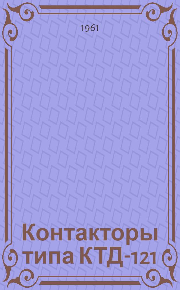 Контакторы типа КТД-121 : Инструкция по эксплуатации : Отд. 463.936