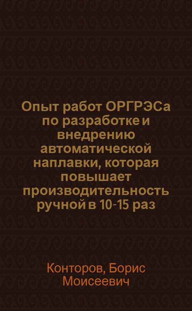 Опыт работ ОРГРЭСа по разработке и внедрению автоматической наплавки, которая повышает производительность ручной в 10-15 раз : Тезисы сообщения