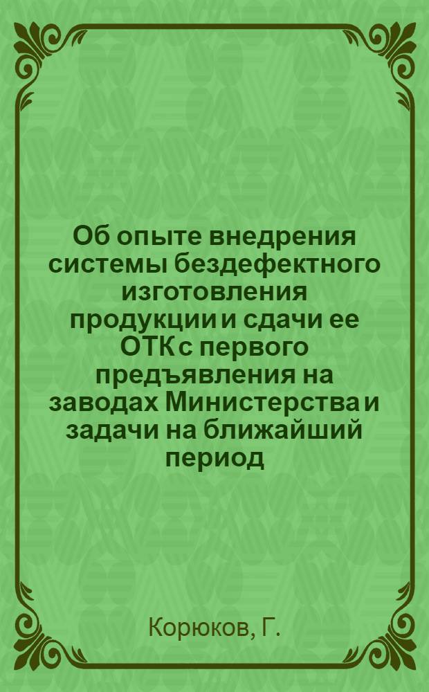 Об опыте внедрения системы бездефектного изготовления продукции и сдачи ее ОТК с первого предъявления на заводах Министерства и задачи на ближайший период : (Тезисы доклада на совещании "Опыт внедрения системы бездефектного изготовления продукции и сдачи ее ОТК с первого предъявления и задачи по совершенствованию этой системы", г. Свердловск, 14-16 сент. 1966 г.)